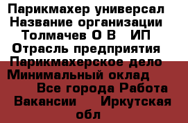 Парикмахер-универсал › Название организации ­ Толмачев О.В., ИП › Отрасль предприятия ­ Парикмахерское дело › Минимальный оклад ­ 18 000 - Все города Работа » Вакансии   . Иркутская обл.